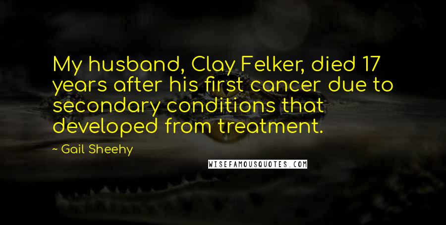 Gail Sheehy Quotes: My husband, Clay Felker, died 17 years after his first cancer due to secondary conditions that developed from treatment.