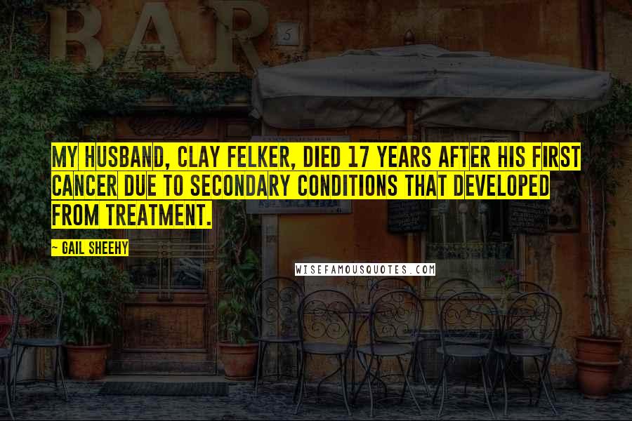 Gail Sheehy Quotes: My husband, Clay Felker, died 17 years after his first cancer due to secondary conditions that developed from treatment.