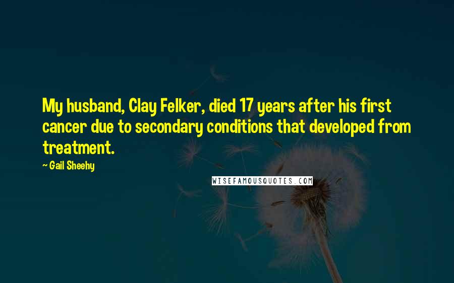 Gail Sheehy Quotes: My husband, Clay Felker, died 17 years after his first cancer due to secondary conditions that developed from treatment.