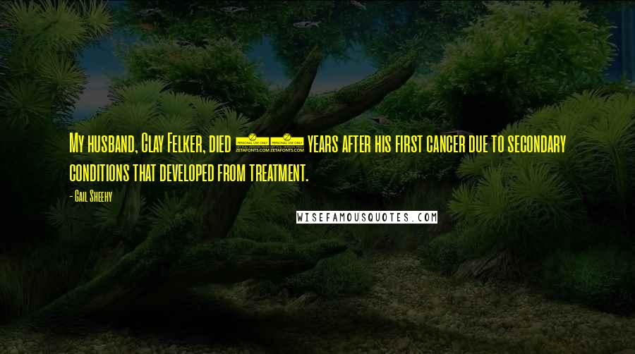 Gail Sheehy Quotes: My husband, Clay Felker, died 17 years after his first cancer due to secondary conditions that developed from treatment.