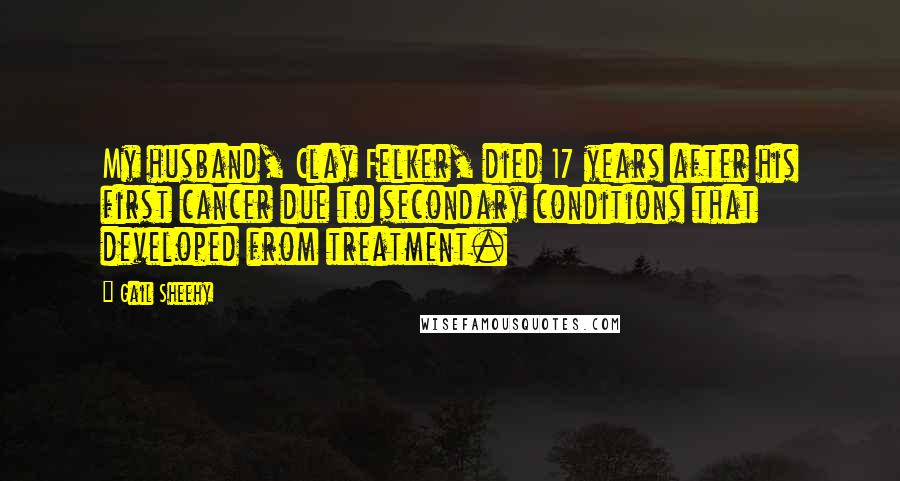 Gail Sheehy Quotes: My husband, Clay Felker, died 17 years after his first cancer due to secondary conditions that developed from treatment.