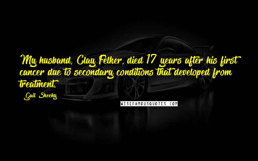 Gail Sheehy Quotes: My husband, Clay Felker, died 17 years after his first cancer due to secondary conditions that developed from treatment.