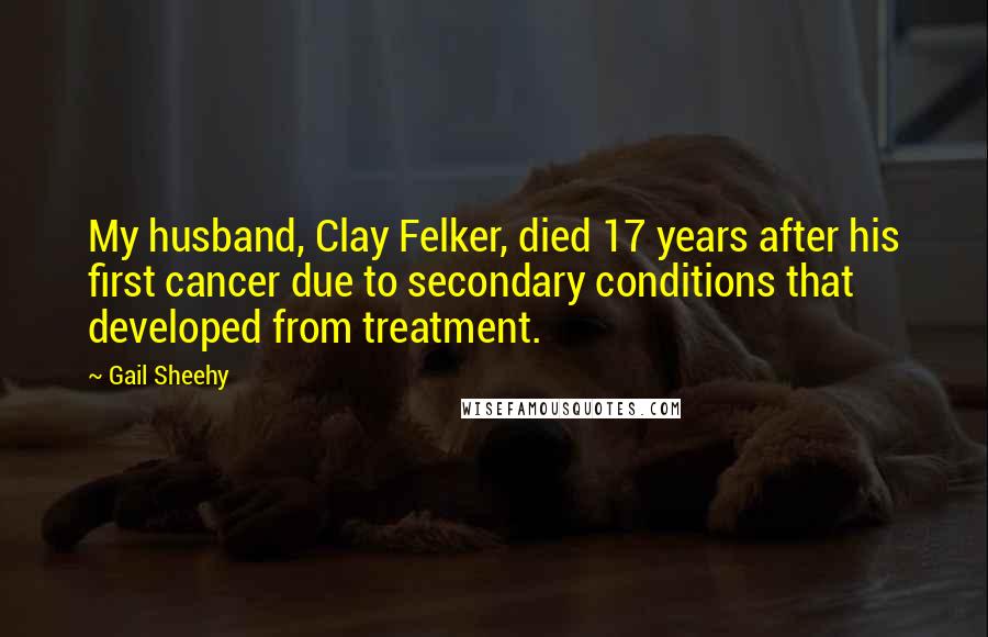 Gail Sheehy Quotes: My husband, Clay Felker, died 17 years after his first cancer due to secondary conditions that developed from treatment.
