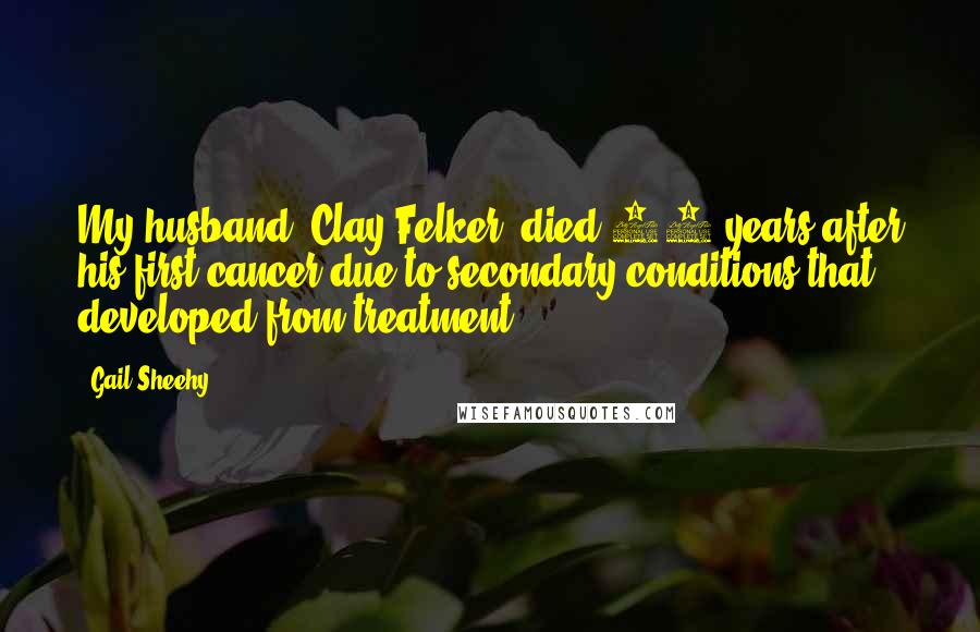 Gail Sheehy Quotes: My husband, Clay Felker, died 17 years after his first cancer due to secondary conditions that developed from treatment.