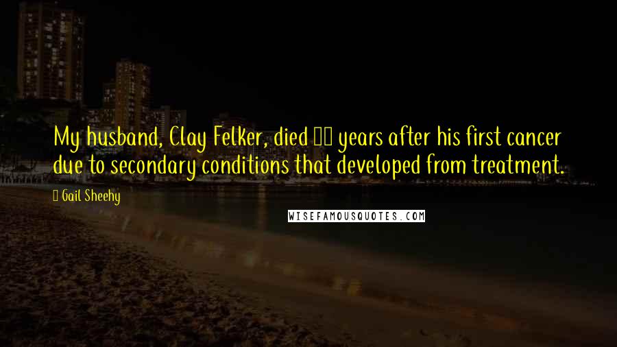 Gail Sheehy Quotes: My husband, Clay Felker, died 17 years after his first cancer due to secondary conditions that developed from treatment.