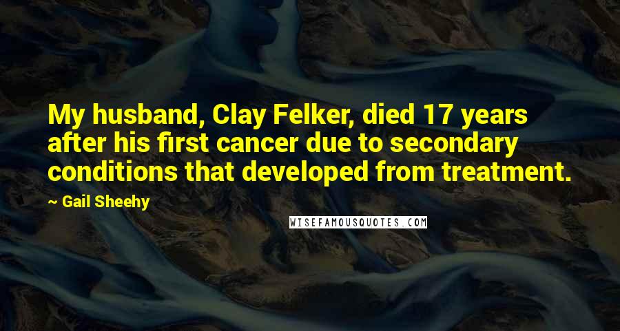 Gail Sheehy Quotes: My husband, Clay Felker, died 17 years after his first cancer due to secondary conditions that developed from treatment.