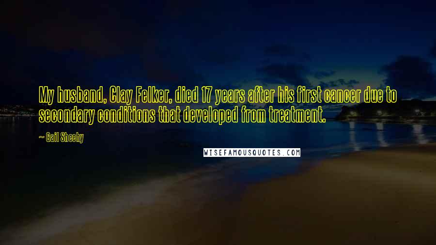 Gail Sheehy Quotes: My husband, Clay Felker, died 17 years after his first cancer due to secondary conditions that developed from treatment.