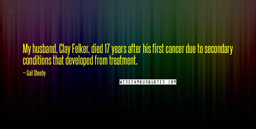 Gail Sheehy Quotes: My husband, Clay Felker, died 17 years after his first cancer due to secondary conditions that developed from treatment.