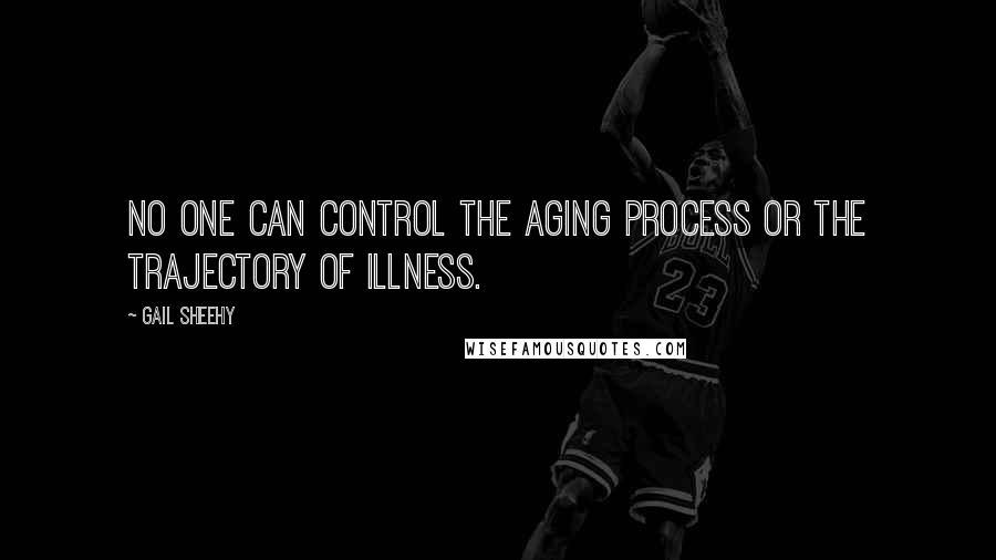 Gail Sheehy Quotes: No one can control the aging process or the trajectory of illness.