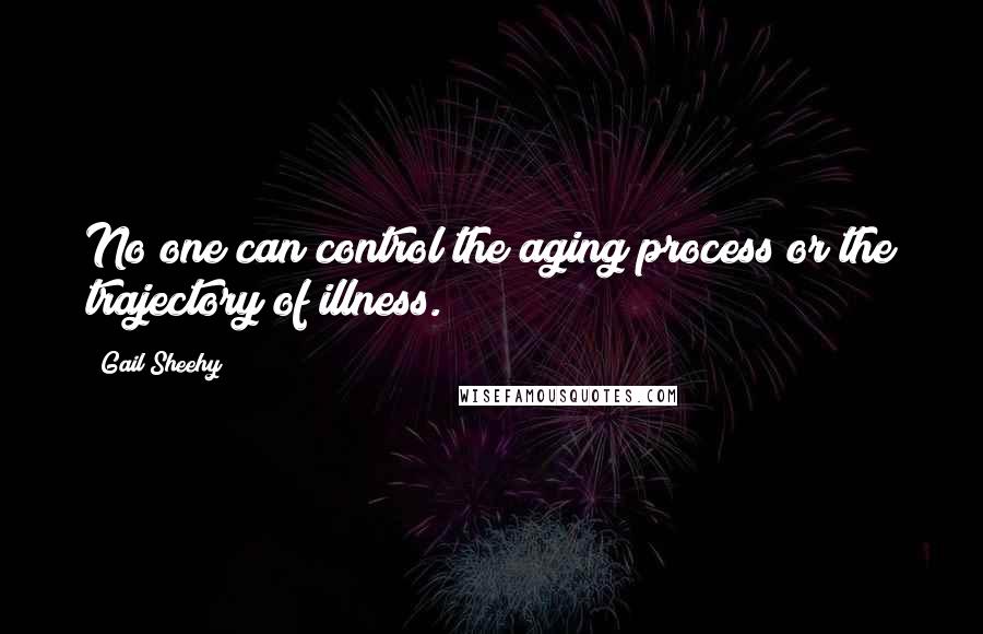 Gail Sheehy Quotes: No one can control the aging process or the trajectory of illness.