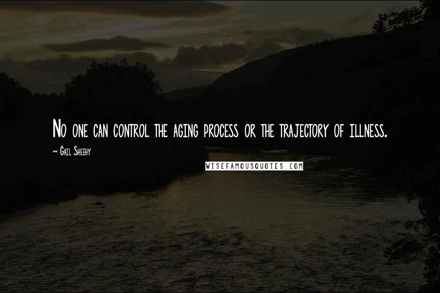 Gail Sheehy Quotes: No one can control the aging process or the trajectory of illness.