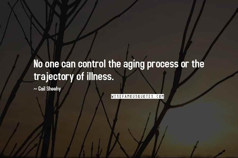 Gail Sheehy Quotes: No one can control the aging process or the trajectory of illness.