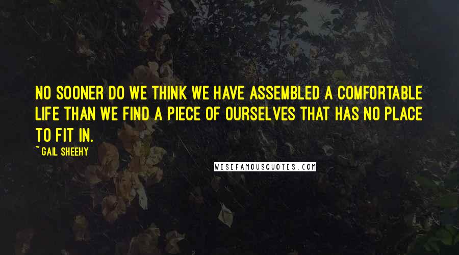 Gail Sheehy Quotes: No sooner do we think we have assembled a comfortable life than we find a piece of ourselves that has no place to fit in.