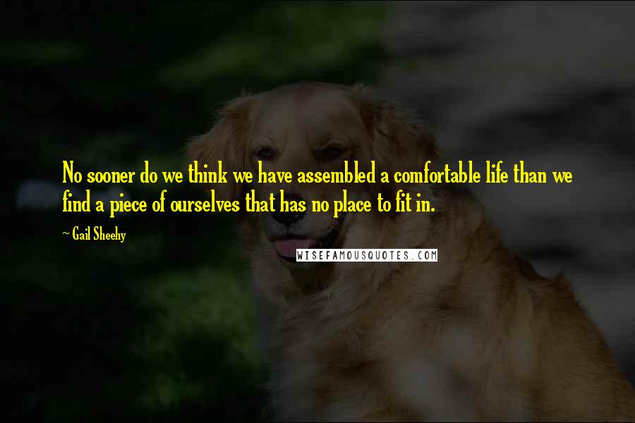Gail Sheehy Quotes: No sooner do we think we have assembled a comfortable life than we find a piece of ourselves that has no place to fit in.
