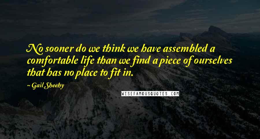 Gail Sheehy Quotes: No sooner do we think we have assembled a comfortable life than we find a piece of ourselves that has no place to fit in.