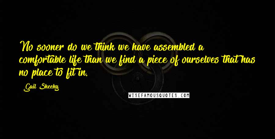 Gail Sheehy Quotes: No sooner do we think we have assembled a comfortable life than we find a piece of ourselves that has no place to fit in.