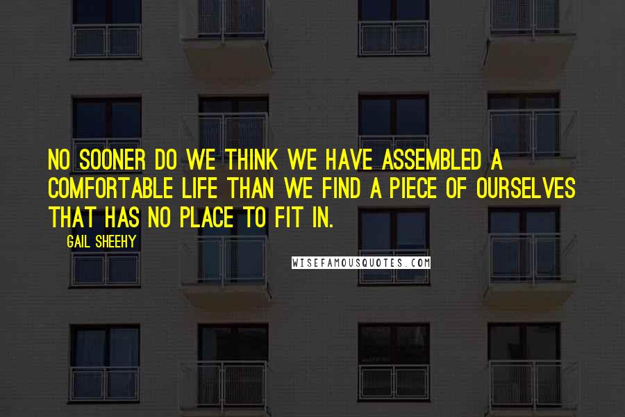 Gail Sheehy Quotes: No sooner do we think we have assembled a comfortable life than we find a piece of ourselves that has no place to fit in.