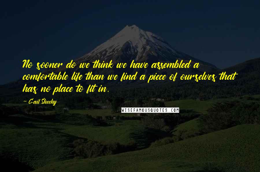 Gail Sheehy Quotes: No sooner do we think we have assembled a comfortable life than we find a piece of ourselves that has no place to fit in.