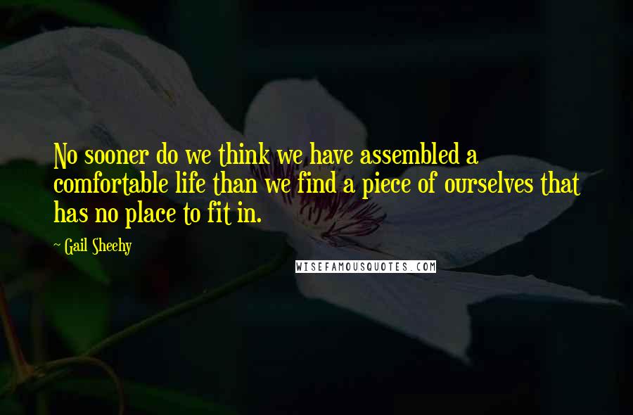 Gail Sheehy Quotes: No sooner do we think we have assembled a comfortable life than we find a piece of ourselves that has no place to fit in.