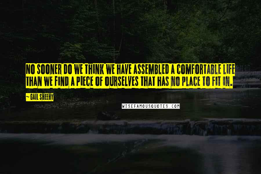 Gail Sheehy Quotes: No sooner do we think we have assembled a comfortable life than we find a piece of ourselves that has no place to fit in.