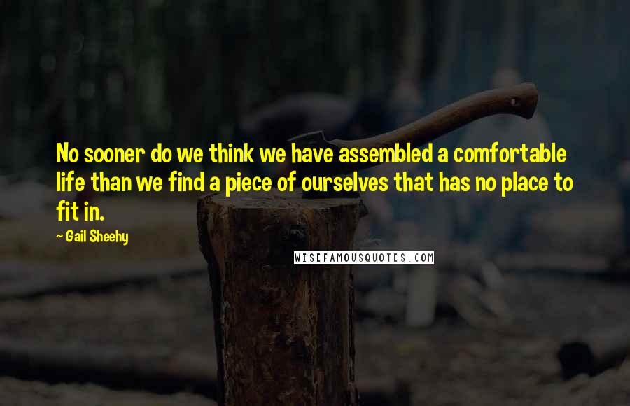 Gail Sheehy Quotes: No sooner do we think we have assembled a comfortable life than we find a piece of ourselves that has no place to fit in.