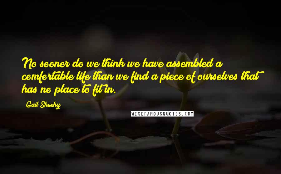 Gail Sheehy Quotes: No sooner do we think we have assembled a comfortable life than we find a piece of ourselves that has no place to fit in.