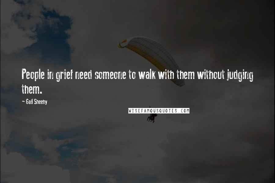 Gail Sheehy Quotes: People in grief need someone to walk with them without judging them.