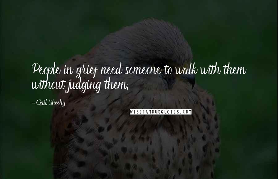 Gail Sheehy Quotes: People in grief need someone to walk with them without judging them.