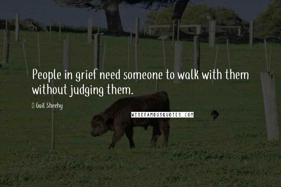 Gail Sheehy Quotes: People in grief need someone to walk with them without judging them.