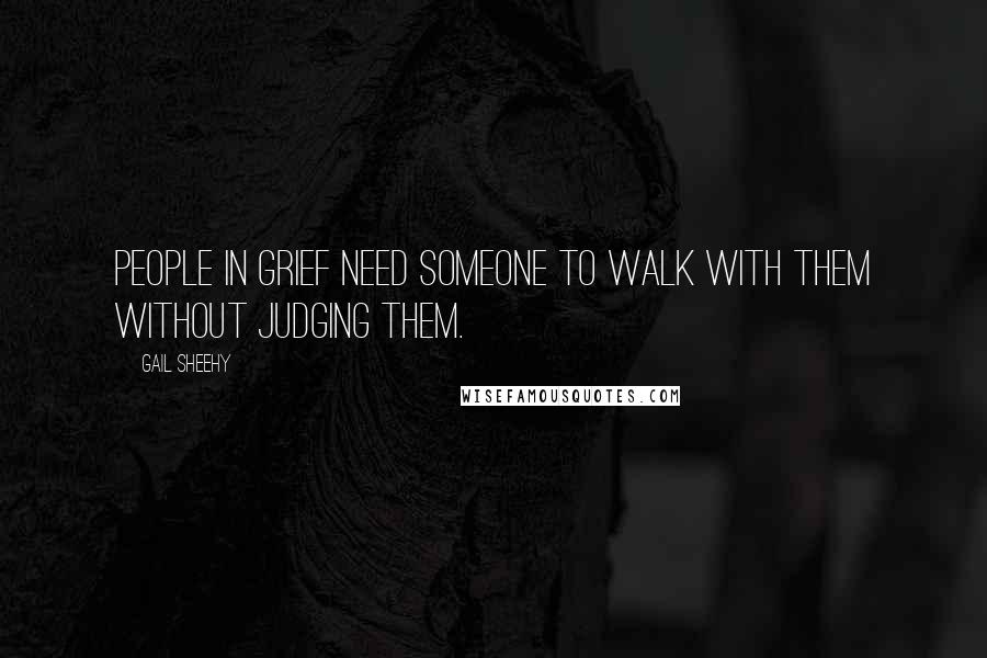 Gail Sheehy Quotes: People in grief need someone to walk with them without judging them.