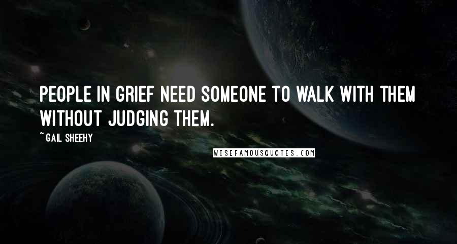 Gail Sheehy Quotes: People in grief need someone to walk with them without judging them.