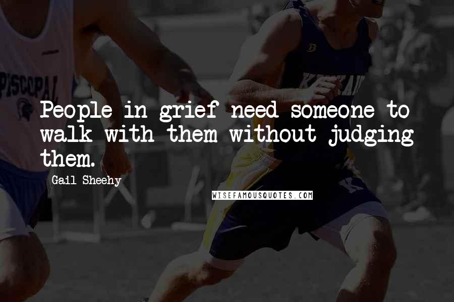 Gail Sheehy Quotes: People in grief need someone to walk with them without judging them.