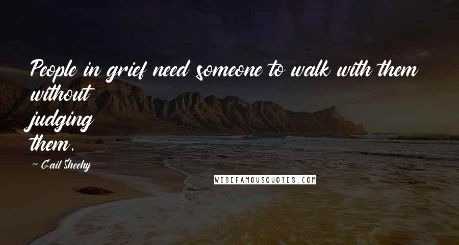 Gail Sheehy Quotes: People in grief need someone to walk with them without judging them.