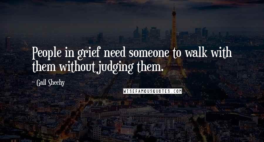 Gail Sheehy Quotes: People in grief need someone to walk with them without judging them.