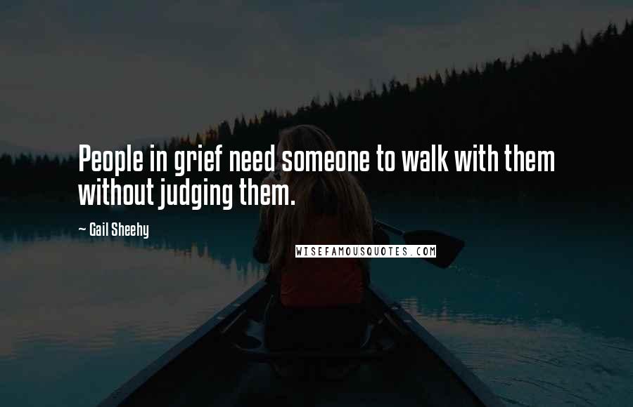 Gail Sheehy Quotes: People in grief need someone to walk with them without judging them.