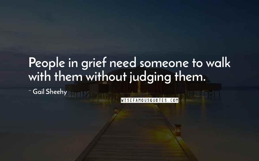 Gail Sheehy Quotes: People in grief need someone to walk with them without judging them.