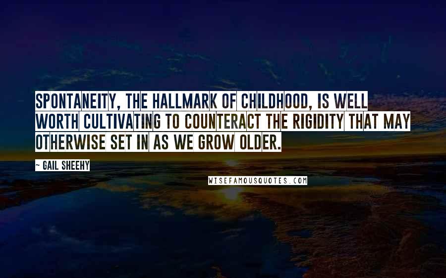 Gail Sheehy Quotes: Spontaneity, the hallmark of childhood, is well worth cultivating to counteract the rigidity that may otherwise set in as we grow older.