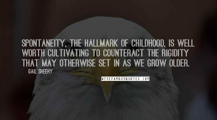 Gail Sheehy Quotes: Spontaneity, the hallmark of childhood, is well worth cultivating to counteract the rigidity that may otherwise set in as we grow older.
