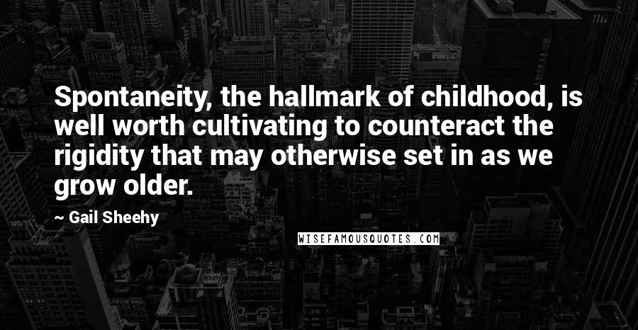 Gail Sheehy Quotes: Spontaneity, the hallmark of childhood, is well worth cultivating to counteract the rigidity that may otherwise set in as we grow older.