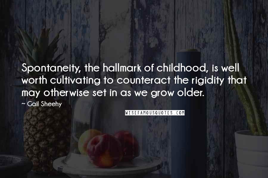 Gail Sheehy Quotes: Spontaneity, the hallmark of childhood, is well worth cultivating to counteract the rigidity that may otherwise set in as we grow older.