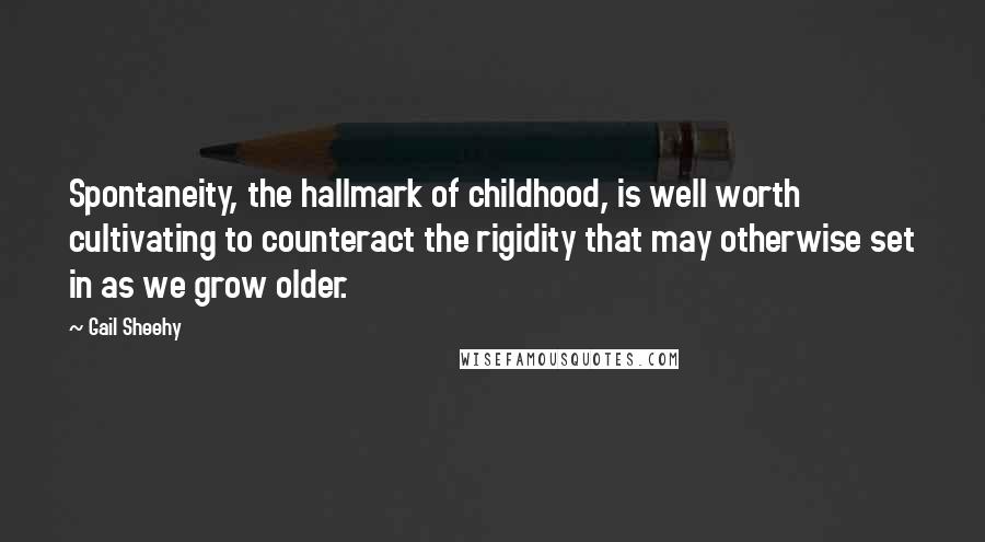 Gail Sheehy Quotes: Spontaneity, the hallmark of childhood, is well worth cultivating to counteract the rigidity that may otherwise set in as we grow older.