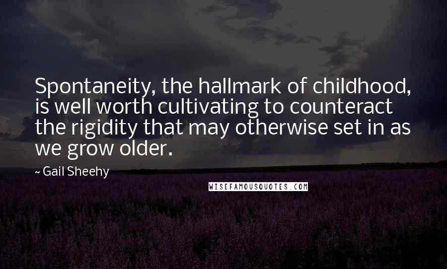 Gail Sheehy Quotes: Spontaneity, the hallmark of childhood, is well worth cultivating to counteract the rigidity that may otherwise set in as we grow older.