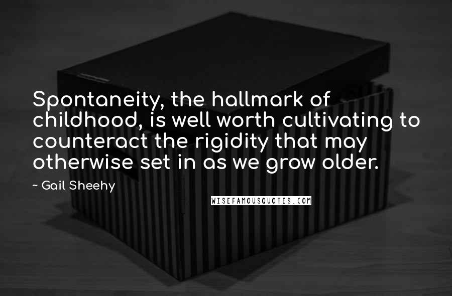 Gail Sheehy Quotes: Spontaneity, the hallmark of childhood, is well worth cultivating to counteract the rigidity that may otherwise set in as we grow older.