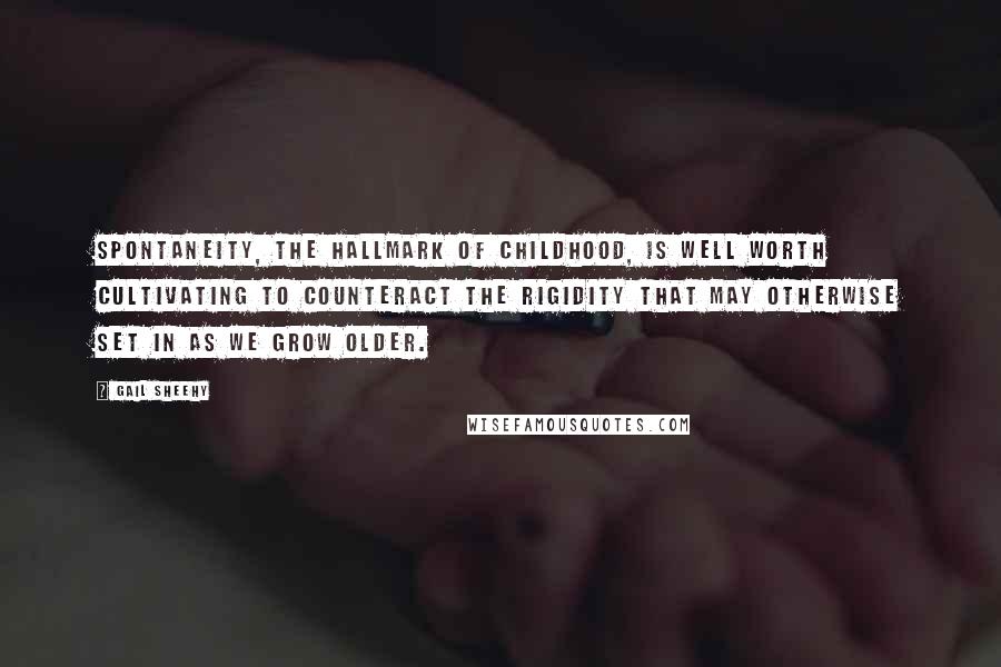 Gail Sheehy Quotes: Spontaneity, the hallmark of childhood, is well worth cultivating to counteract the rigidity that may otherwise set in as we grow older.