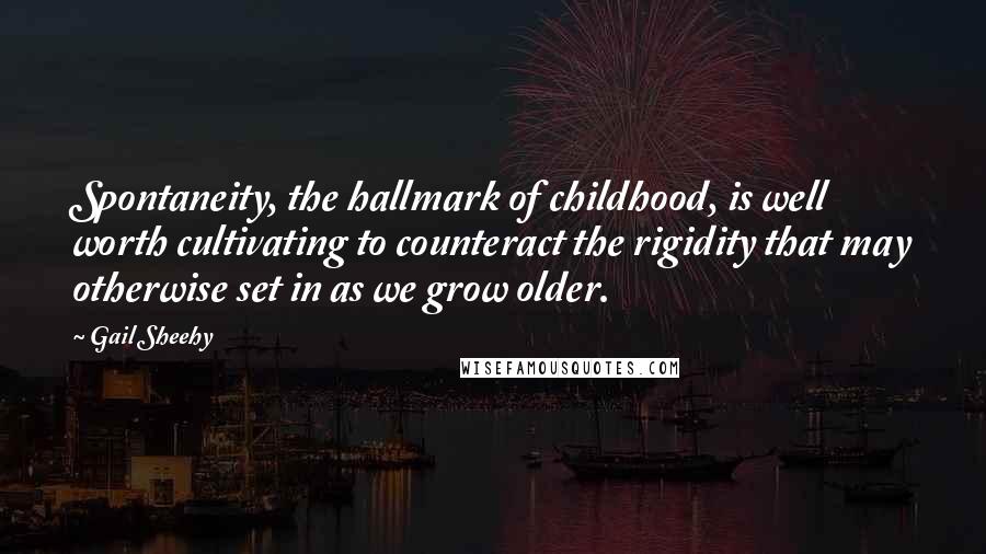 Gail Sheehy Quotes: Spontaneity, the hallmark of childhood, is well worth cultivating to counteract the rigidity that may otherwise set in as we grow older.