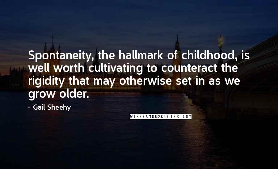 Gail Sheehy Quotes: Spontaneity, the hallmark of childhood, is well worth cultivating to counteract the rigidity that may otherwise set in as we grow older.