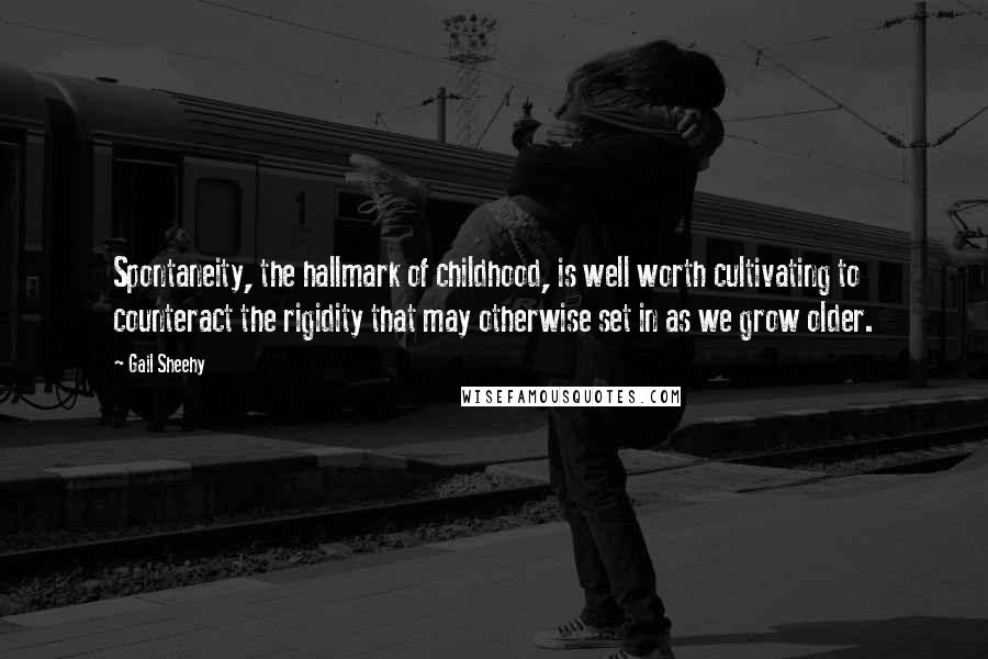 Gail Sheehy Quotes: Spontaneity, the hallmark of childhood, is well worth cultivating to counteract the rigidity that may otherwise set in as we grow older.