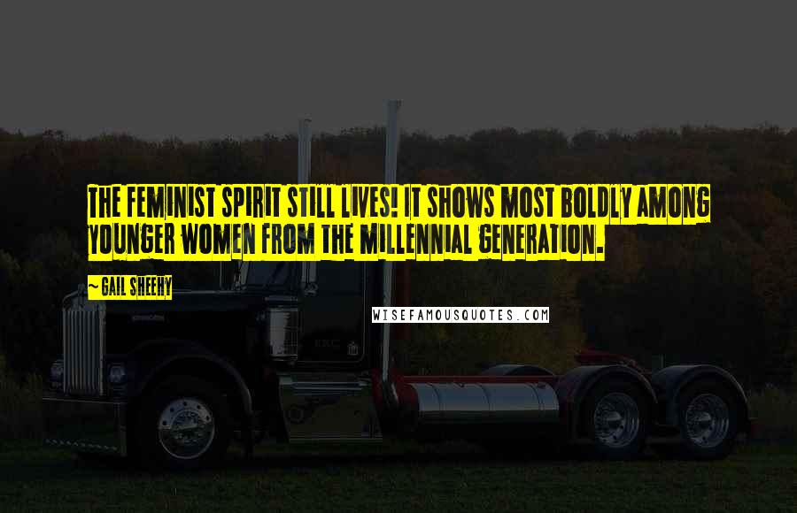 Gail Sheehy Quotes: The feminist spirit still lives! It shows most boldly among younger women from the millennial generation.