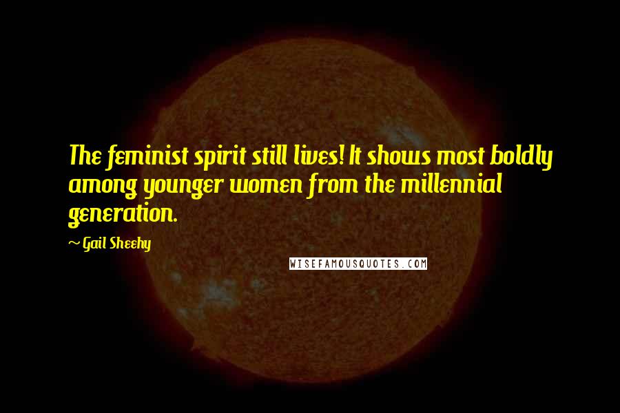 Gail Sheehy Quotes: The feminist spirit still lives! It shows most boldly among younger women from the millennial generation.