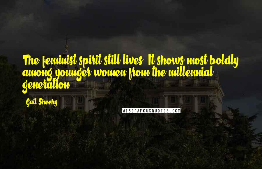 Gail Sheehy Quotes: The feminist spirit still lives! It shows most boldly among younger women from the millennial generation.